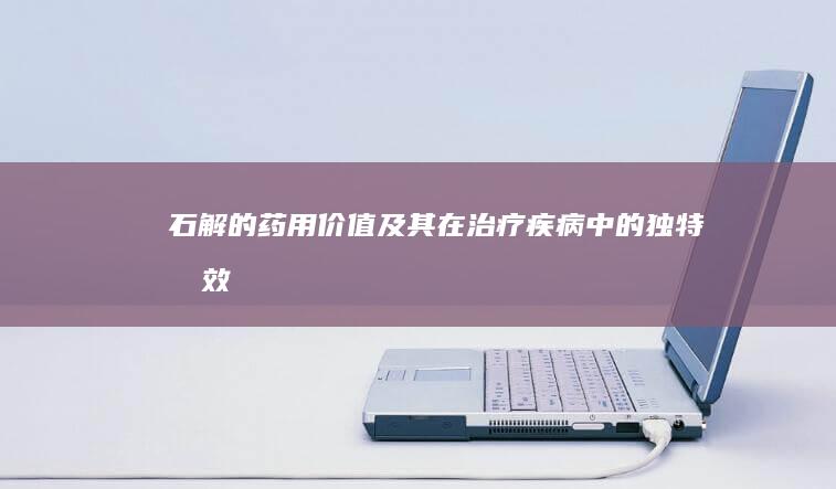 石解的药用价值及其在治疗疾病中的独特功效