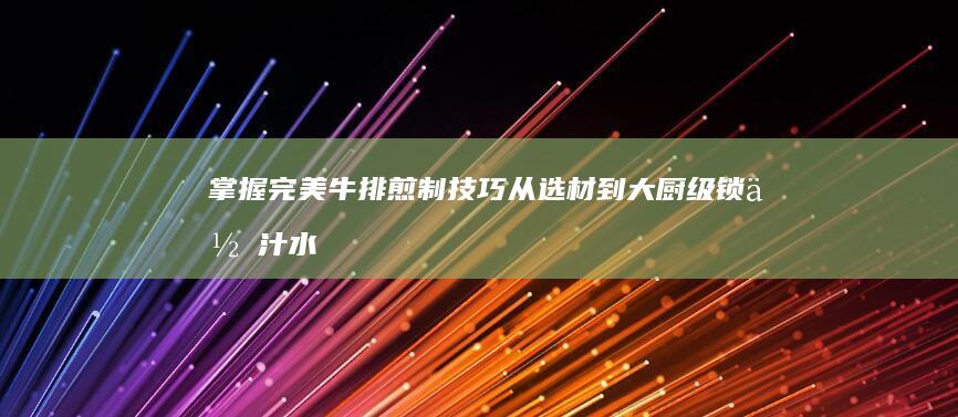 掌握完美牛排煎制技巧：从选材到大厨级锁住汁水秘籍